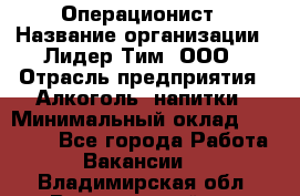 Операционист › Название организации ­ Лидер Тим, ООО › Отрасль предприятия ­ Алкоголь, напитки › Минимальный оклад ­ 25 000 - Все города Работа » Вакансии   . Владимирская обл.,Вязниковский р-н